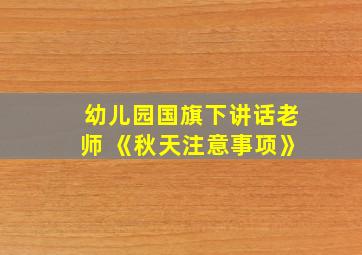 幼儿园国旗下讲话老师 《秋天注意事项》